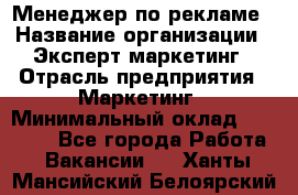 Менеджер по рекламе › Название организации ­ Эксперт-маркетинг › Отрасль предприятия ­ Маркетинг › Минимальный оклад ­ 50 000 - Все города Работа » Вакансии   . Ханты-Мансийский,Белоярский г.